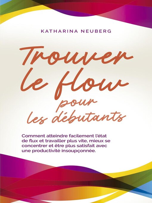 Title details for Trouver le flow pour les débutants Comment atteindre facilement l'état de flux et travailler plus vite, mieux se concentrer et être plus satisfait avec une productivité insoupçonnée. by Katharina Neuberg - Available